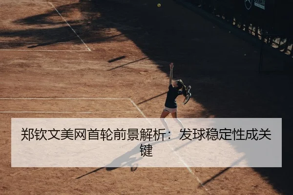 郑钦文美网首轮前景解析：发球稳定性成关键