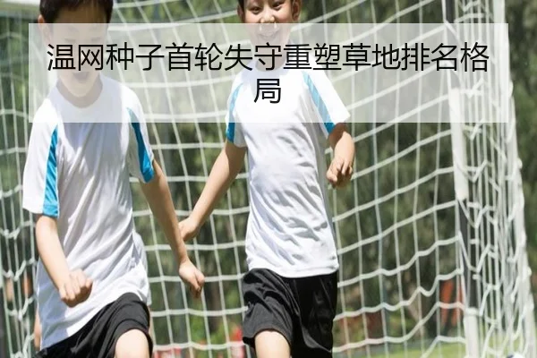 温网种子首轮失守重塑草地排名格局